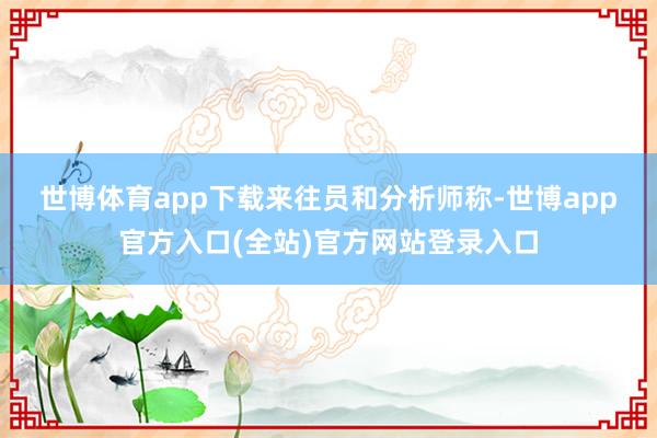 世博体育app下载　　来往员和分析师称-世博app官方入口(全站)官方网站登录入口