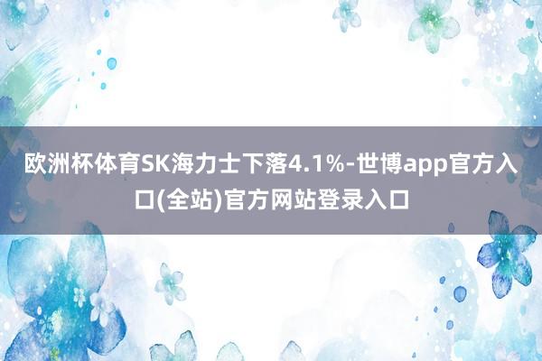 欧洲杯体育SK海力士下落4.1%-世博app官方入口(全站)官方网站登录入口