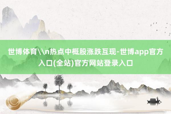 世博体育\n热点中概股涨跌互现-世博app官方入口(全站)官方网站登录入口