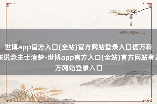 世博app官方入口(全站)官方网站登录入口据万科计划东说念主士清楚-世博app官方入口(全站)官方网站登录入口