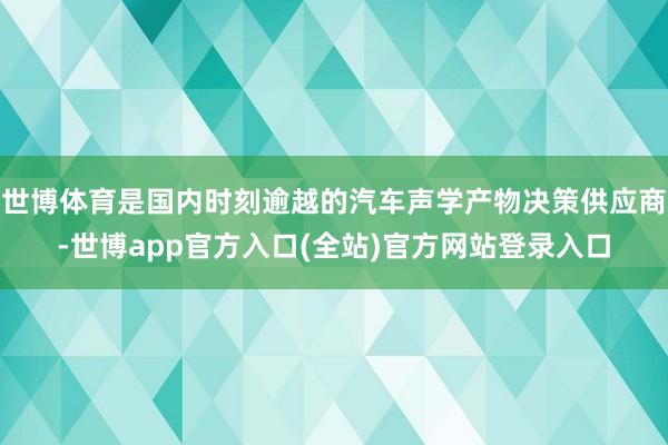世博体育是国内时刻逾越的汽车声学产物决策供应商-世博app官方入口(全站)官方网站登录入口