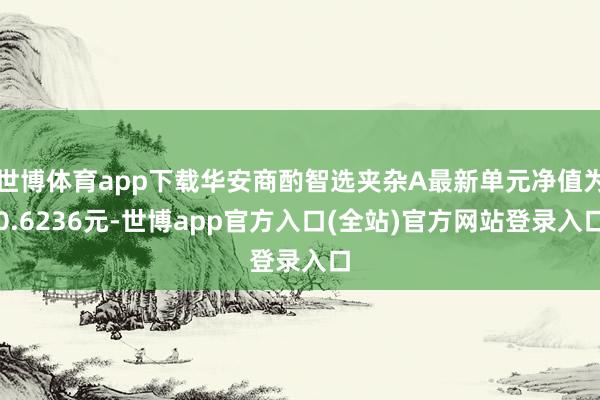 世博体育app下载华安商酌智选夹杂A最新单元净值为0.6236元-世博app官方入口(全站)官方网站登录入口