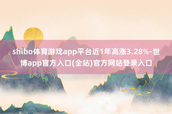 shibo体育游戏app平台近1年高涨3.28%-世博app官方入口(全站)官方网站登录入口