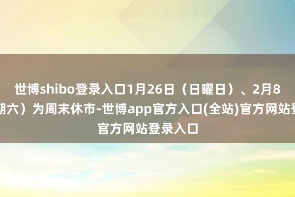 世博shibo登录入口1月26日（日曜日）、2月8日（星期六）为周末休市-世博app官方入口(全站)官方网站登录入口