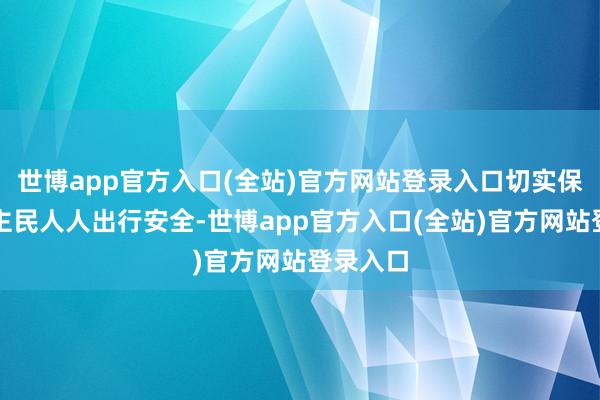 世博app官方入口(全站)官方网站登录入口切实保险东谈主民人人出行安全-世博app官方入口(全站)官方网站登录入口