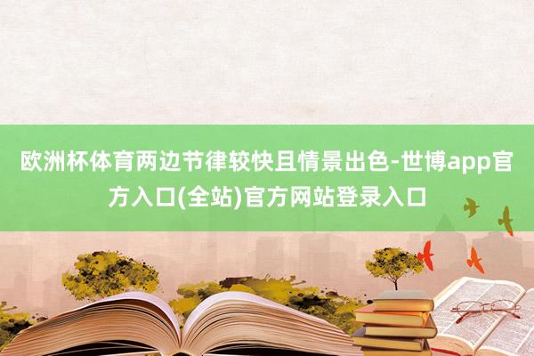 欧洲杯体育两边节律较快且情景出色-世博app官方入口(全站)官方网站登录入口