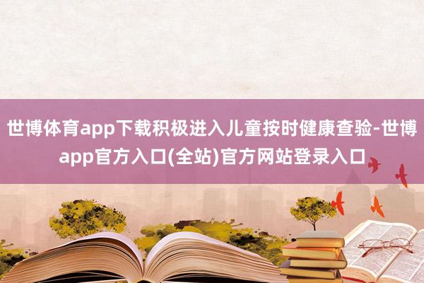 世博体育app下载积极进入儿童按时健康查验-世博app官方入口(全站)官方网站登录入口