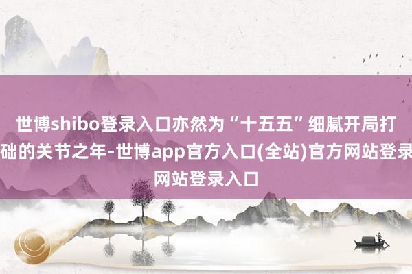 世博shibo登录入口亦然为“十五五”细腻开局打牢基础的关节之年-世博app官方入口(全站)官方网站登录入口