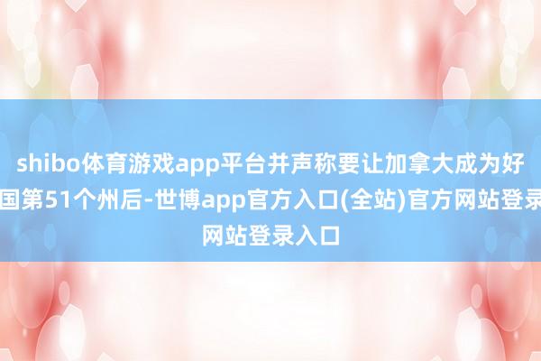 shibo体育游戏app平台并声称要让加拿大成为好意思国第51个州后-世博app官方入口(全站)官方网站登录入口