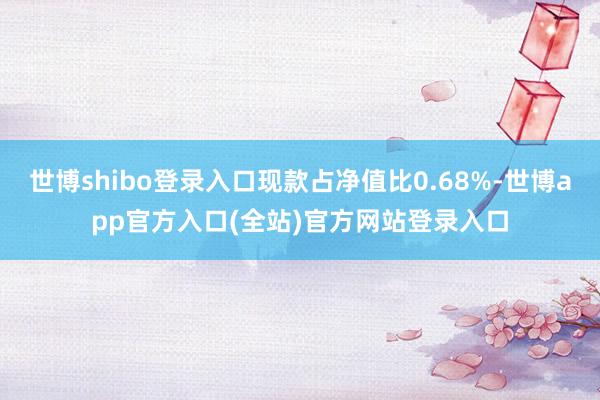 世博shibo登录入口现款占净值比0.68%-世博app官方入口(全站)官方网站登录入口