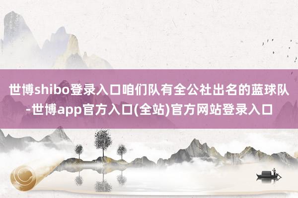 世博shibo登录入口咱们队有全公社出名的蓝球队-世博app官方入口(全站)官方网站登录入口