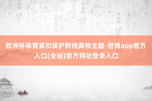 欧洲杯体育紧扣保护野纯真物主题-世博app官方入口(全站)官方网站登录入口