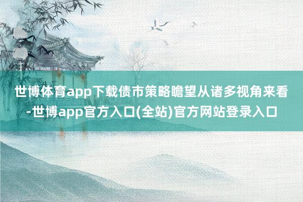 世博体育app下载　　债市策略瞻望　　从诸多视角来看-世博app官方入口(全站)官方网站登录入口