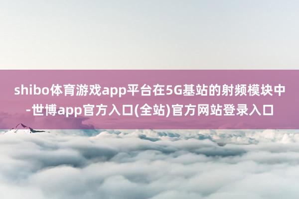 shibo体育游戏app平台在5G基站的射频模块中-世博app官方入口(全站)官方网站登录入口