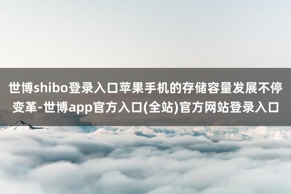 世博shibo登录入口苹果手机的存储容量发展不停变革-世博app官方入口(全站)官方网站登录入口