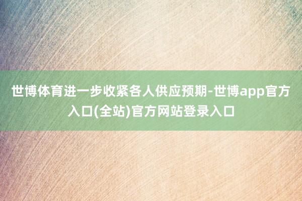 世博体育进一步收紧各人供应预期-世博app官方入口(全站)官方网站登录入口
