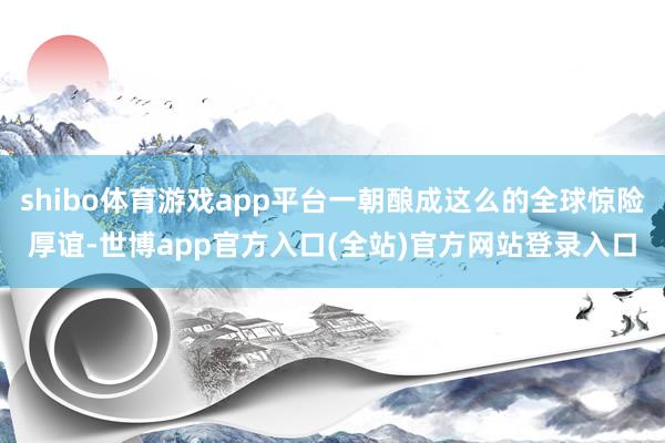 shibo体育游戏app平台一朝酿成这么的全球惊险厚谊-世博app官方入口(全站)官方网站登录入口