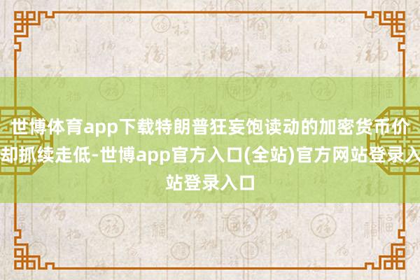 世博体育app下载特朗普狂妄饱读动的加密货币价钱却抓续走低-世博app官方入口(全站)官方网站登录入口