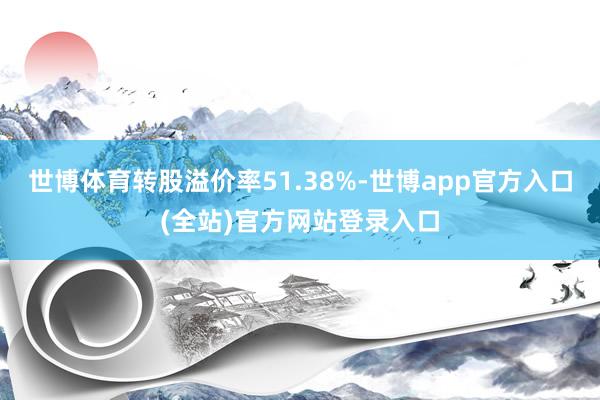 世博体育转股溢价率51.38%-世博app官方入口(全站)官方网站登录入口