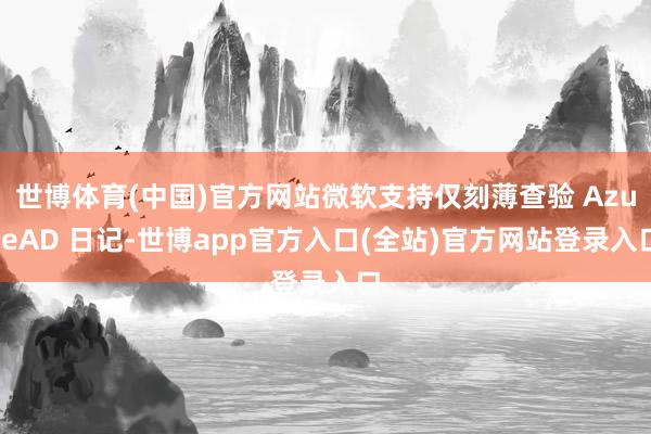 世博体育(中国)官方网站微软支持仅刻薄查验 AzureAD 日记-世博app官方入口(全站)官方网站登录入口