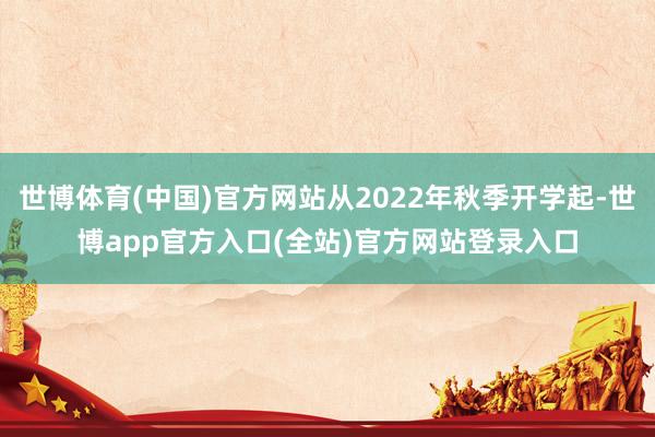 世博体育(中国)官方网站从2022年秋季开学起-世博app官方入口(全站)官方网站登录入口