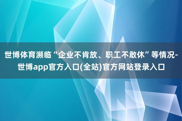 世博体育濒临“企业不肯放、职工不敢休”等情况-世博app官方入口(全站)官方网站登录入口