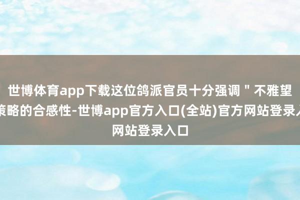 世博体育app下载这位鸽派官员十分强调＂不雅望＂策略的合感性-世博app官方入口(全站)官方网站登录入口
