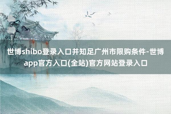 世博shibo登录入口并知足广州市限购条件-世博app官方入口(全站)官方网站登录入口