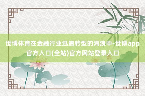 世博体育在金融行业迅速转型的海浪中-世博app官方入口(全站)官方网站登录入口