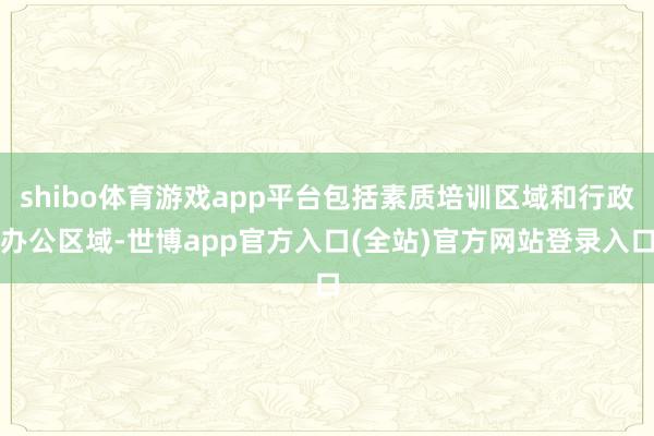 shibo体育游戏app平台包括素质培训区域和行政办公区域-世博app官方入口(全站)官方网站登录入口