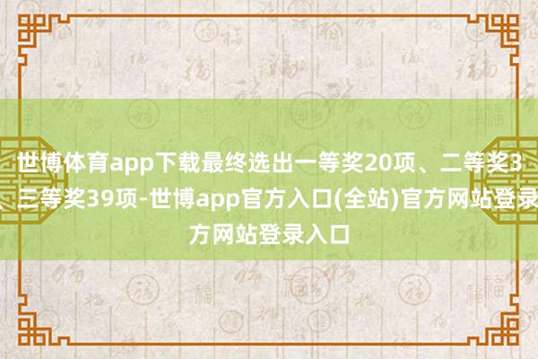 世博体育app下载最终选出一等奖20项、二等奖30项、三等奖39项-世博app官方入口(全站)官方网站登录入口
