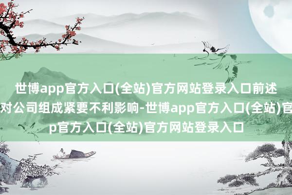 世博app官方入口(全站)官方网站登录入口前述同行竞争均不会对公司组成紧要不利影响-世博app官方入口(全站)官方网站登录入口