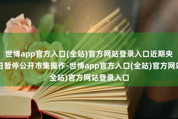 世博app官方入口(全站)官方网站登录入口近期央行领会多日暂停公开市集操作-世博app官方入口(全站)官方网站登录入口