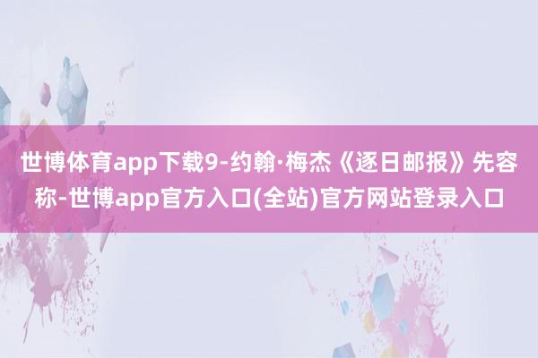 世博体育app下载9-约翰·梅杰《逐日邮报》先容称-世博app官方入口(全站)官方网站登录入口