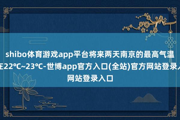 shibo体育游戏app平台将来两天南京的最高气温将在22℃~23℃-世博app官方入口(全站)官方网站登录入口