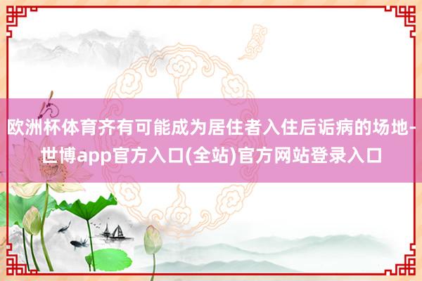 欧洲杯体育齐有可能成为居住者入住后诟病的场地-世博app官方入口(全站)官方网站登录入口