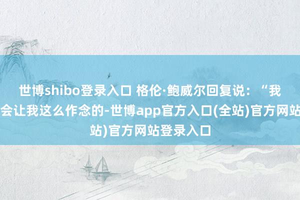 世博shibo登录入口 格伦·鲍威尔回复说：“我姆妈毫不会让我这么作念的-世博app官方入口(全站)官方网站登录入口