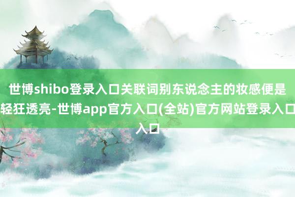世博shibo登录入口关联词别东说念主的妆感便是轻狂透亮-世博app官方入口(全站)官方网站登录入口