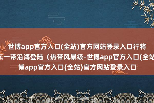 世博app官方入口(全站)官方网站登录入口行将在台湾省高雄到屏东一带沿海登陆（热带风暴级-世博app官方入口(全站)官方网站登录入口