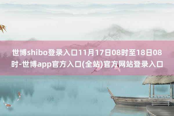 世博shibo登录入口11月17日08时至18日08时-世博app官方入口(全站)官方网站登录入口