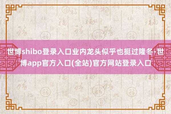 世博shibo登录入口业内龙头似乎也挺过隆冬-世博app官方入口(全站)官方网站登录入口