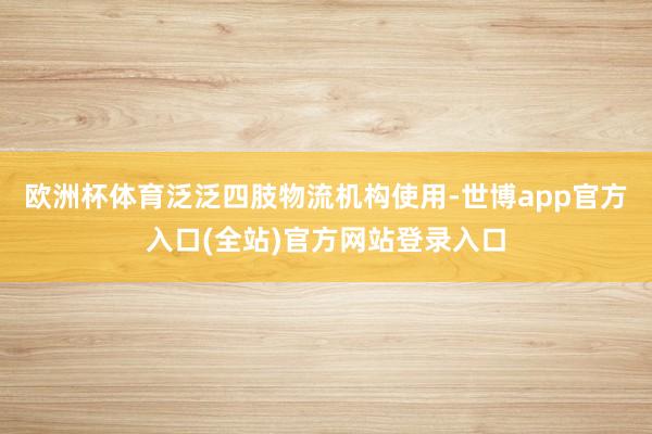 欧洲杯体育泛泛四肢物流机构使用-世博app官方入口(全站)官方网站登录入口