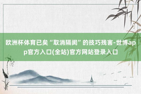 欧洲杯体育已矣“取消隔阂”的技巧残害-世博app官方入口(全站)官方网站登录入口