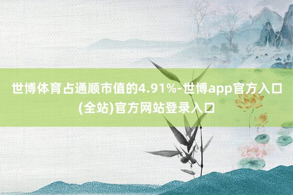 世博体育占通顺市值的4.91%-世博app官方入口(全站)官方网站登录入口