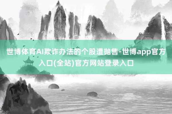 世博体育AI欺诈办法的个股遭抛售-世博app官方入口(全站)官方网站登录入口