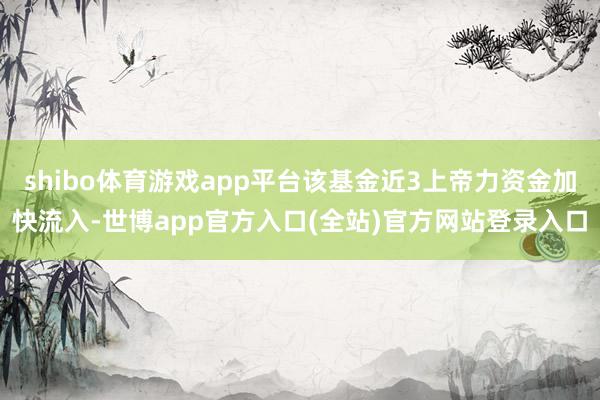 shibo体育游戏app平台该基金近3上帝力资金加快流入-世博app官方入口(全站)官方网站登录入口