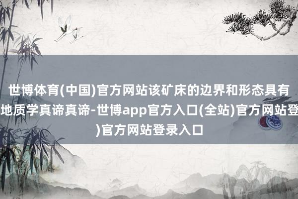 世博体育(中国)官方网站该矿床的边界和形态具有进犯的地质学真谛真谛-世博app官方入口(全站)官方网站登录入口