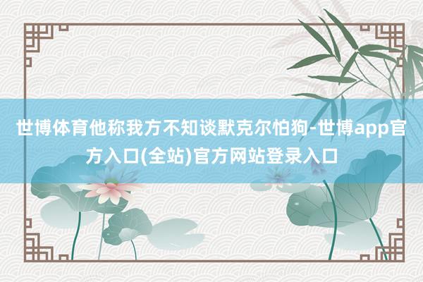 世博体育他称我方不知谈默克尔怕狗-世博app官方入口(全站)官方网站登录入口