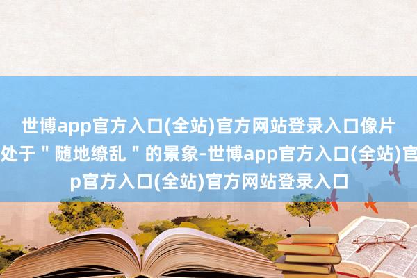 世博app官方入口(全站)官方网站登录入口像片中的办公室如故处于＂随地缭乱＂的景象-世博app官方入口(全站)官方网站登录入口