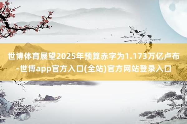 世博体育展望2025年预算赤字为1.173万亿卢布-世博app官方入口(全站)官方网站登录入口